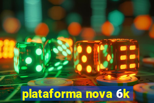 plataforma nova 6k